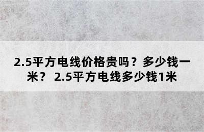 2.5平方电线价格贵吗？多少钱一米？ 2.5平方电线多少钱1米